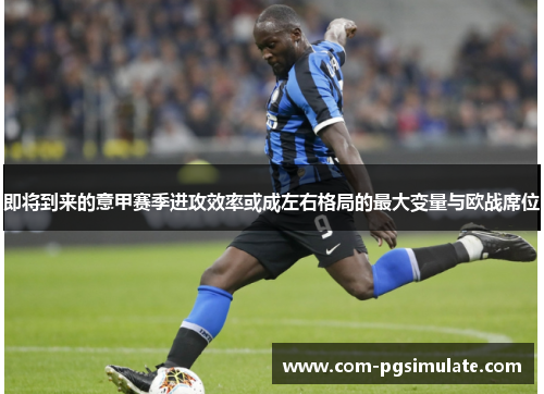 即将到来的意甲赛季进攻效率或成左右格局的最大变量与欧战席位