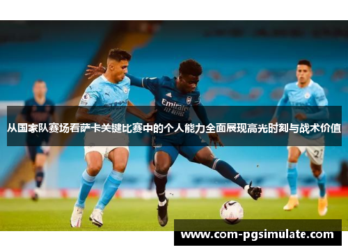 从国家队赛场看萨卡关键比赛中的个人能力全面展现高光时刻与战术价值