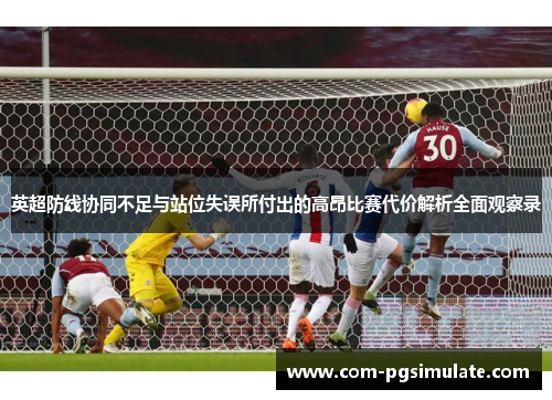 英超防线协同不足与站位失误所付出的高昂比赛代价解析全面观察录