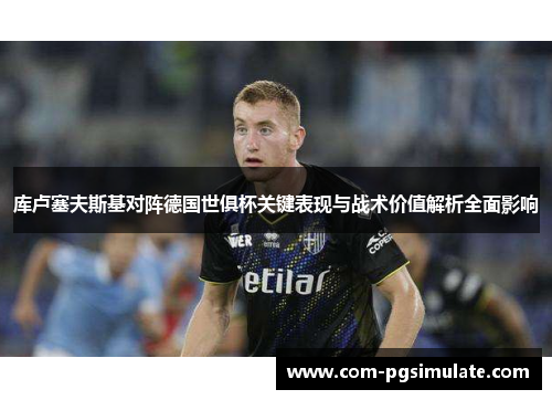 库卢塞夫斯基对阵德国世俱杯关键表现与战术价值解析全面影响