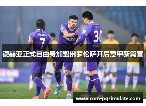 德赫亚正式自由身加盟佛罗伦萨开启意甲新篇章